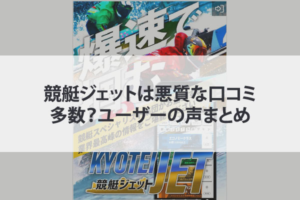 競艇ジェットは悪質な口コミ多数？ユーザーの声まとめ