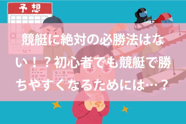 競艇に絶対の必勝法はない！？初心者でも競艇で勝ちやすくなるためには…？舟券を買う前に踏まえておきたい事タイトルトップ